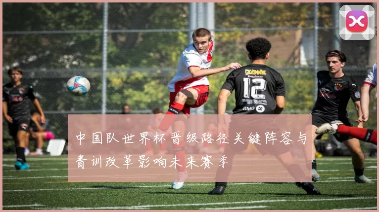 中国队世界杯晋级路径关键阵容与青训改革影响未来赛季