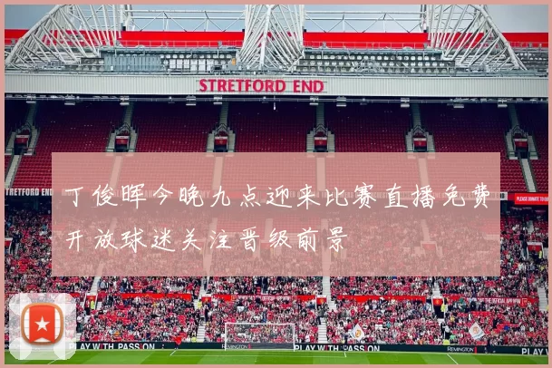丁俊晖今晚九点迎来比赛直播免费开放球迷关注晋级前景