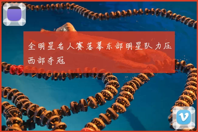 全明星名人赛落幕东部明星队力压西部夺冠