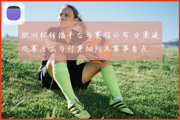 欧洲杯转播平台与赛程公布 分渠道观赛方式与付费细则及赛事看点
