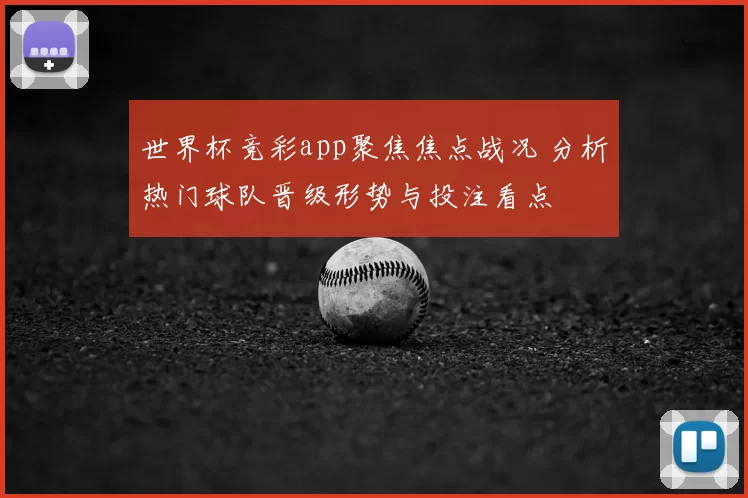 世界杯竞彩app聚焦焦点战况 分析热门球队晋级形势与投注看点