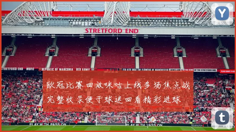 欧冠比赛回放咪咕上线多场焦点战完整收录便于球迷回看精彩进球