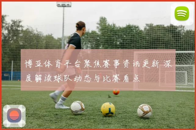 博亚体育平台聚焦赛事资讯更新 深度解读球队动态与比赛看点