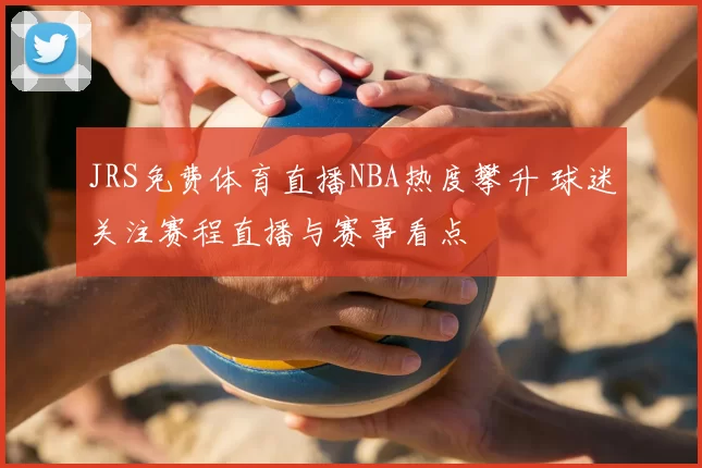 JRS免费体育直播NBA热度攀升 球迷关注赛程直播与赛事看点