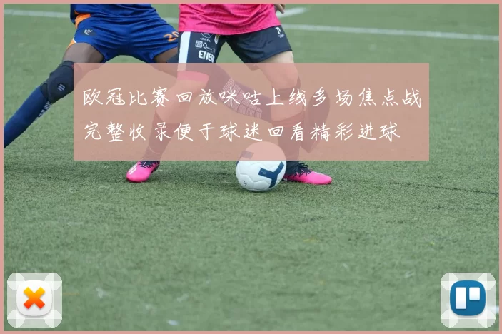 欧冠比赛回放咪咕上线多场焦点战完整收录便于球迷回看精彩进球