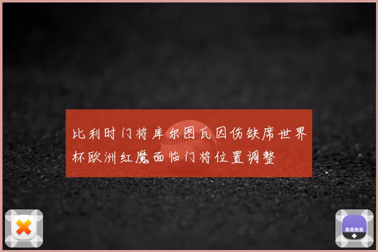 比利时门将库尔图瓦因伤缺席世界杯欧洲红魔面临门将位置调整