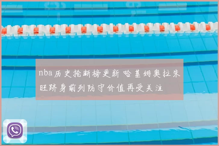 nba历史抢断榜更新 哈基姆奥拉朱旺跻身前列防守价值再受关注