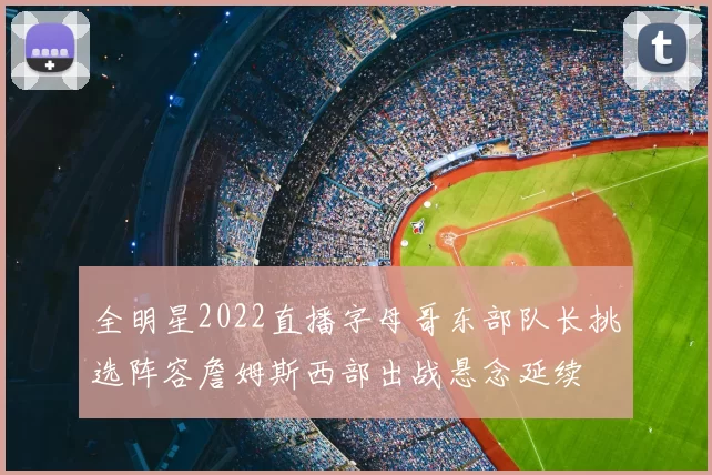 全明星2022直播字母哥东部队长挑选阵容詹姆斯西部出战悬念延续