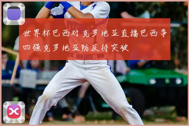 世界杯巴西对克罗地亚直播巴西争四强克罗地亚防反待突破