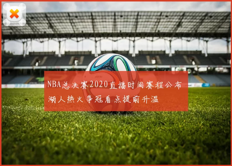 NBA总决赛2020直播时间赛程公布 湖人热火争冠看点提前升温
