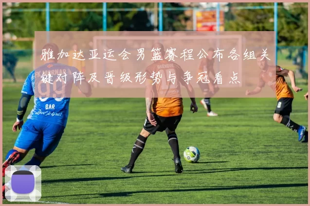 雅加达亚运会男篮赛程公布各组关键对阵及晋级形势与争冠看点