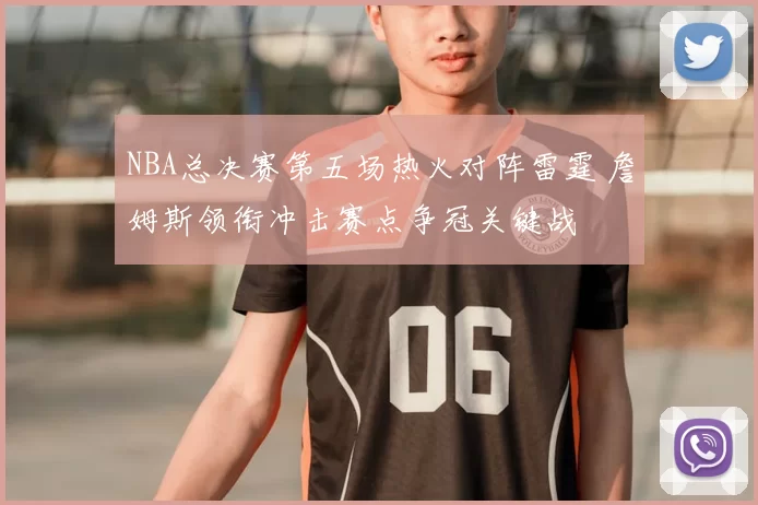 NBA总决赛第五场热火对阵雷霆 詹姆斯领衔冲击赛点争冠关键战