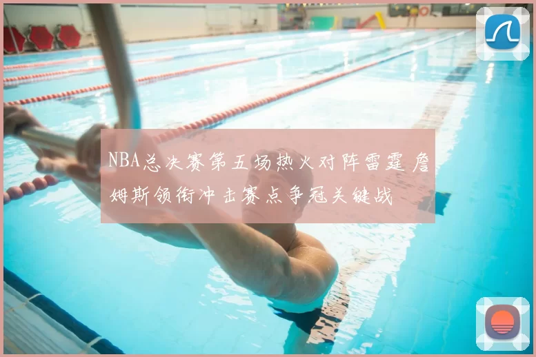 NBA总决赛第五场热火对阵雷霆 詹姆斯领衔冲击赛点争冠关键战