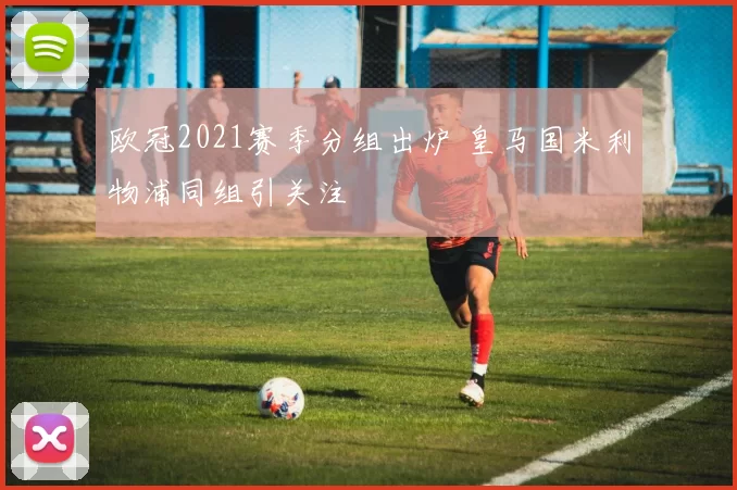 欧冠2021赛季分组出炉 皇马国米利物浦同组引关注