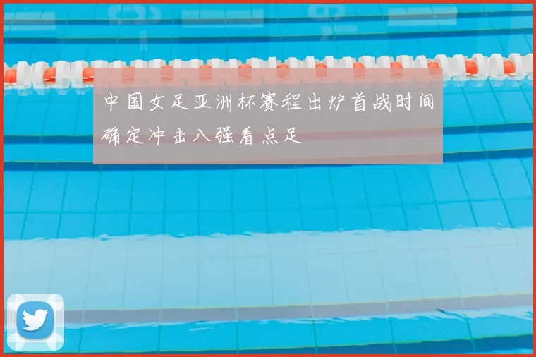中国女足亚洲杯赛程出炉首战时间确定冲击八强看点足