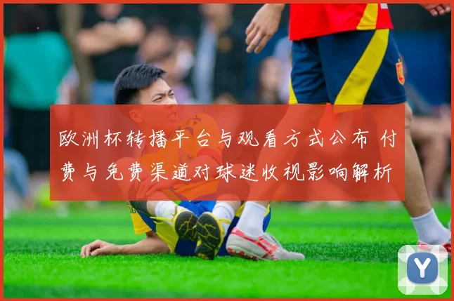 欧洲杯转播平台与观看方式公布 付费与免费渠道对球迷收视影响解析