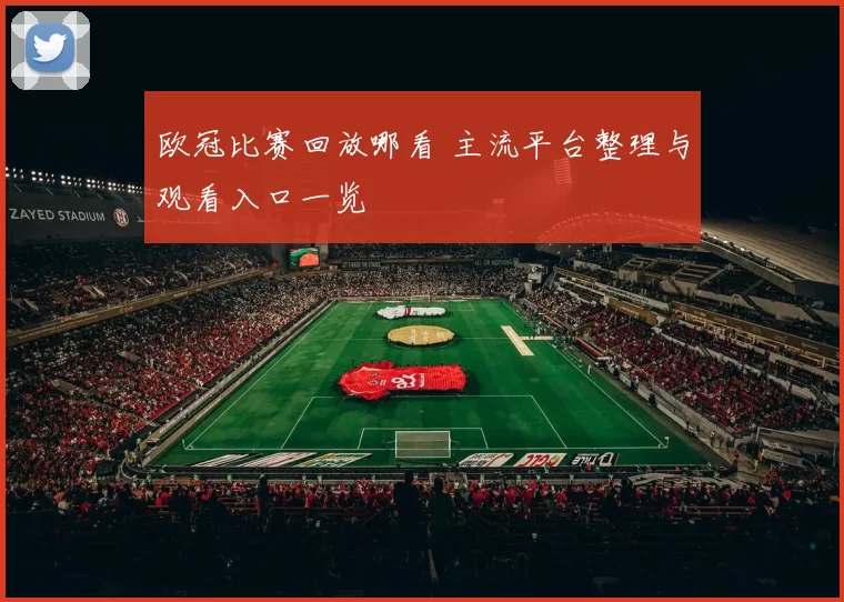 欧冠比赛回放哪看 主流平台整理与观看入口一览