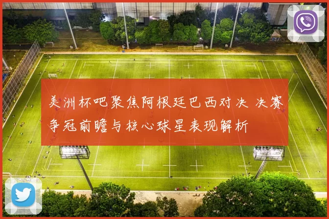 美洲杯吧聚焦阿根廷巴西对决 决赛争冠前瞻与核心球星表现解析