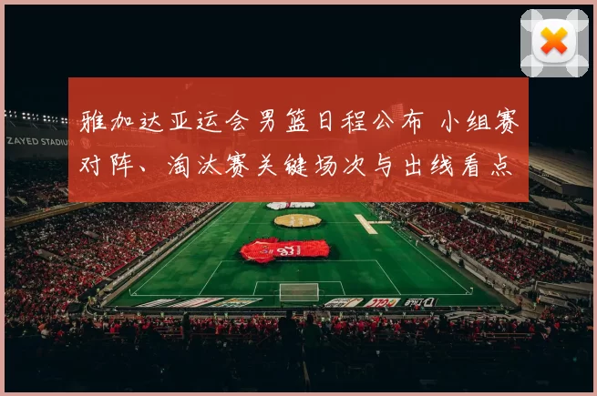 雅加达亚运会男篮日程公布 小组赛对阵、淘汰赛关键场次与出线看点
