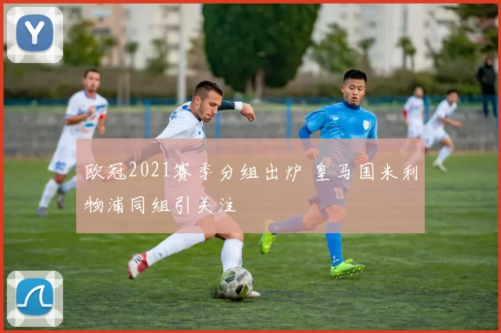 欧冠2021赛季分组出炉 皇马国米利物浦同组引关注