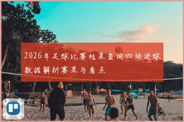 2026年足球比赛结果查询四场进球数据解析赛果与看点