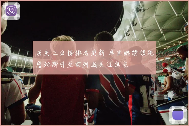 历史三分榜排名更新 库里继续领跑詹姆斯升至前列成关注焦点