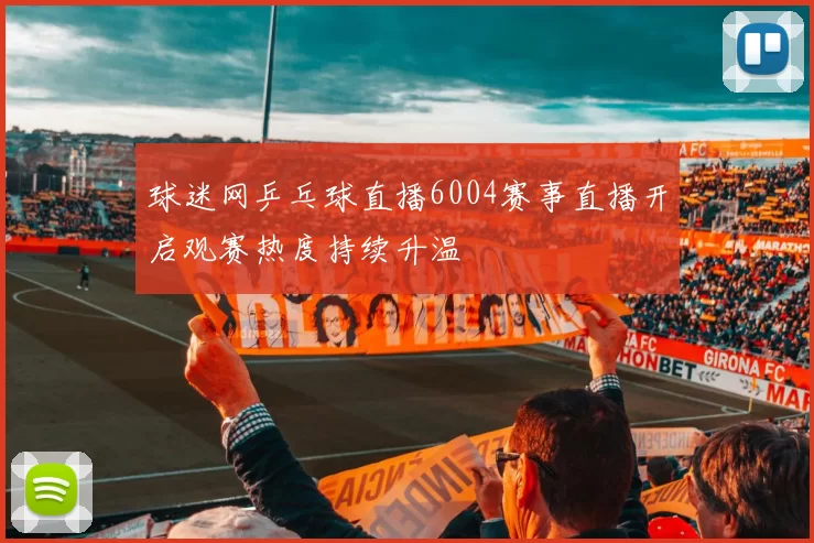 球迷网乒乓球直播6004赛事直播开启观赛热度持续升温