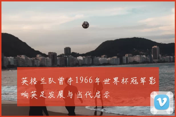 英格兰队曾夺1966年世界杯冠军影响英足发展与当代启示