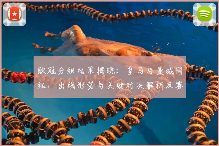 欧冠分组结果揭晓：皇马与曼城同组，出线形势与关键对决解析及赛程影响