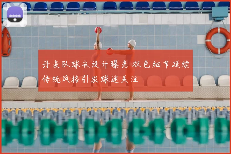 丹麦队球衣设计曝光 双色细节延续传统风格引发球迷关注