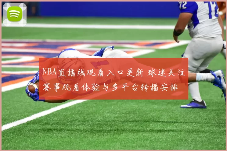 NBA直播线观看入口更新 球迷关注赛事观看体验与多平台转播安排