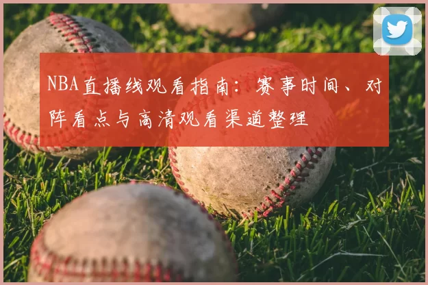 NBA直播线观看指南:赛事时间、对阵看点与高清观看渠道整理