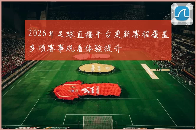 2026年足球直播平台更新赛程覆盖多项赛事观看体验提升