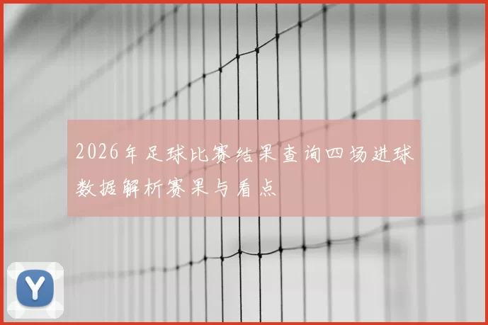 2026年足球比赛结果查询四场进球数据解析赛果与看点