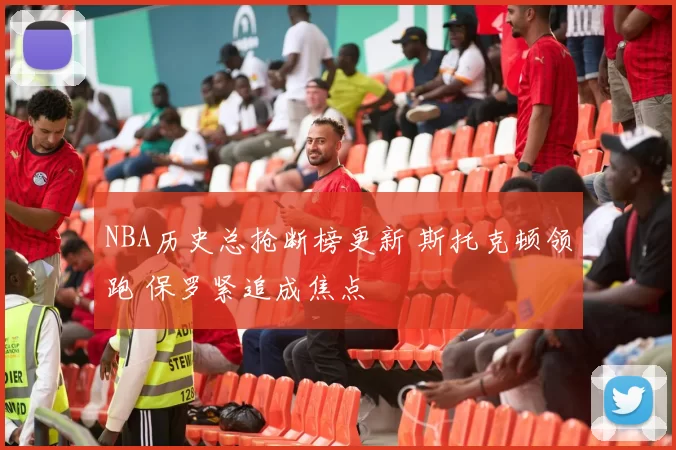 NBA历史总抢断榜更新 斯托克顿领跑 保罗紧追成焦点