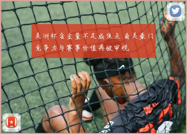 美洲杯含金量不足成焦点 南美豪门竞争力与赛事价值再被审视