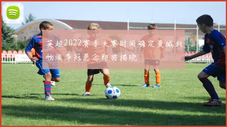 英超2022赛季决赛时间确定曼城利物浦争冠悬念即将揭晓