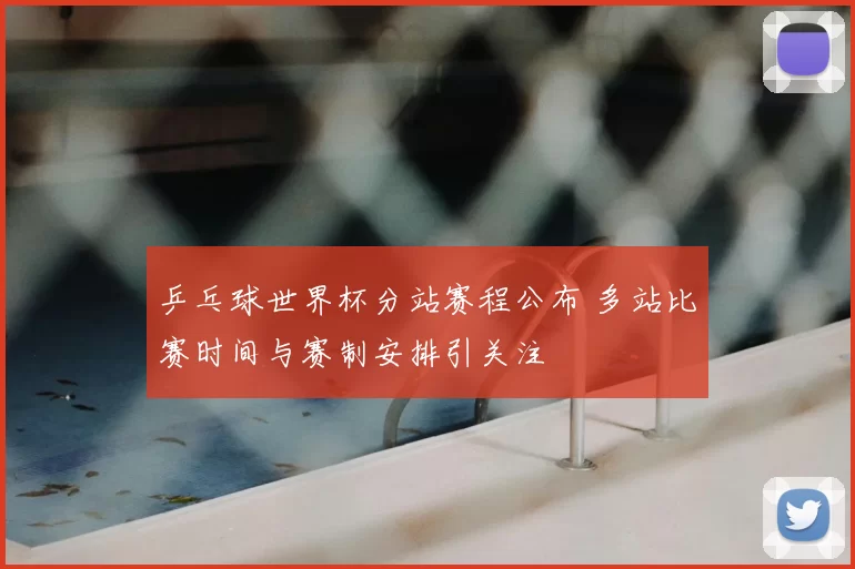 乒乓球世界杯分站赛程公布 多站比赛时间与赛制安排引关注