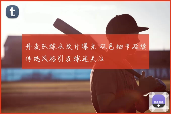 丹麦队球衣设计曝光 双色细节延续传统风格引发球迷关注