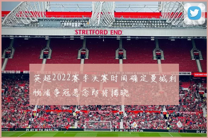 英超2022赛季决赛时间确定曼城利物浦争冠悬念即将揭晓