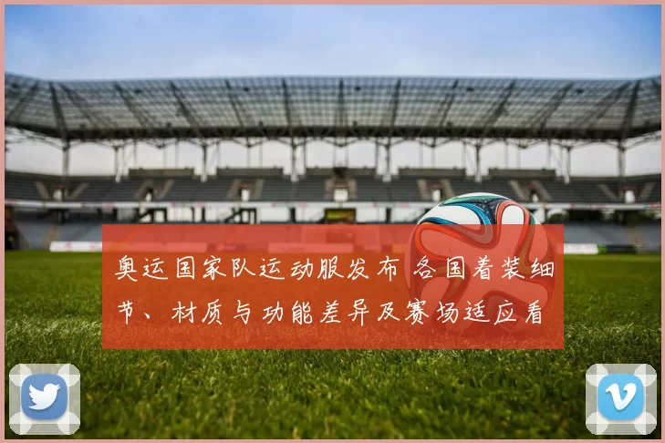 奥运国家队运动服发布 各国着装细节、材质与功能差异及赛场适应看点