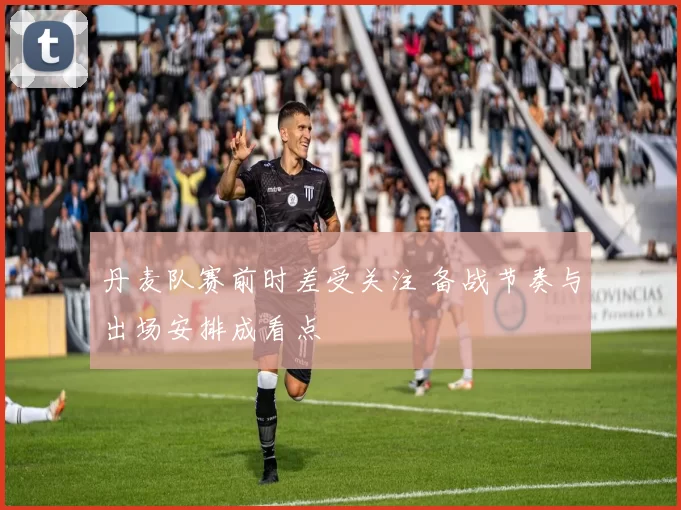 丹麦队赛前时差受关注 备战节奏与出场安排成看点
