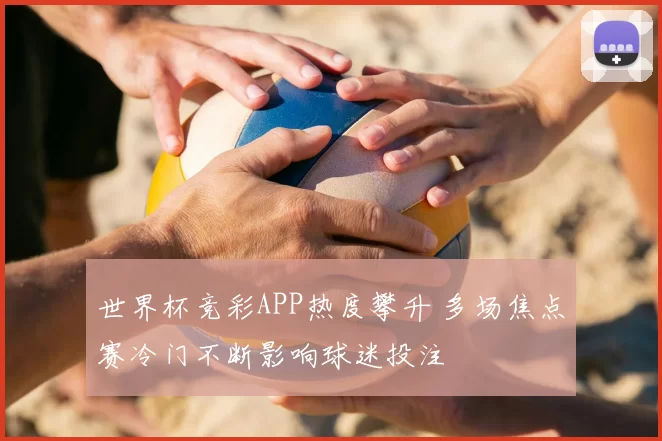 世界杯竞彩APP热度攀升 多场焦点赛冷门不断影响球迷投注