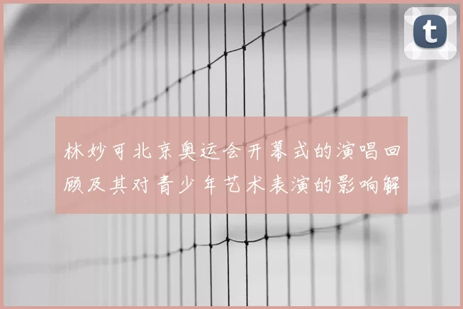 林妙可北京奥运会开幕式的演唱回顾及其对青少年艺术表演的影响解读