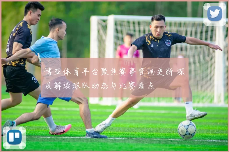 博亚体育平台聚焦赛事资讯更新 深度解读球队动态与比赛看点