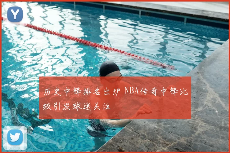 历史中锋排名出炉 NBA传奇中锋比较引发球迷关注