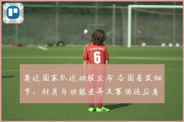 奥运国家队运动服发布 各国着装细节、材质与功能差异及赛场适应看点