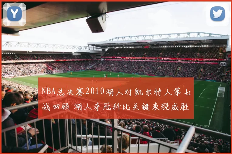 NBA总决赛2010湖人对凯尔特人第七战回顾 湖人夺冠科比关键表现成胜负焦点