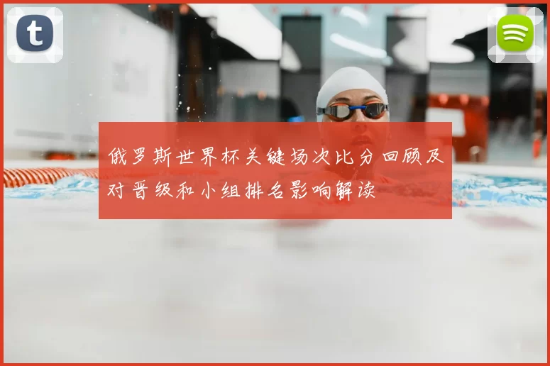 俄罗斯世界杯关键场次比分回顾及对晋级和小组排名影响解读