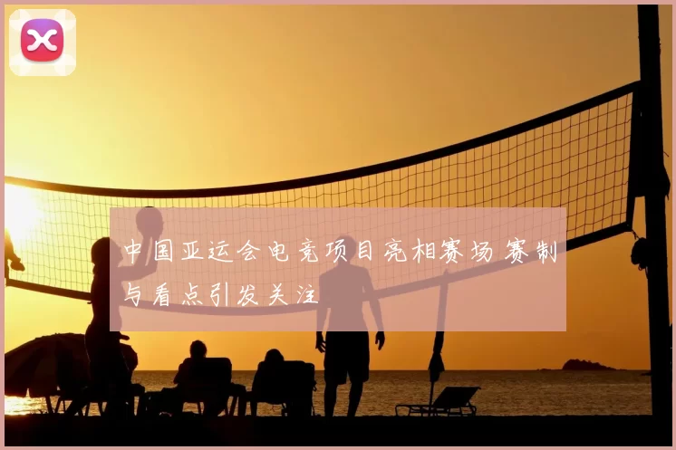 中国亚运会电竞项目亮相赛场 赛制与看点引发关注